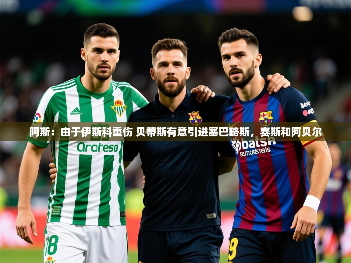 2025九游娱乐app阿斯:由于伊斯科重伤 贝蒂斯有意引进塞巴略斯,赛斯和阿贝尔