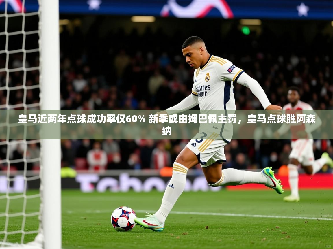 2025九游娱乐官网皇马近两年点球成功率仅60% 新季或由姆巴佩主罚,皇马点球胜阿森纳