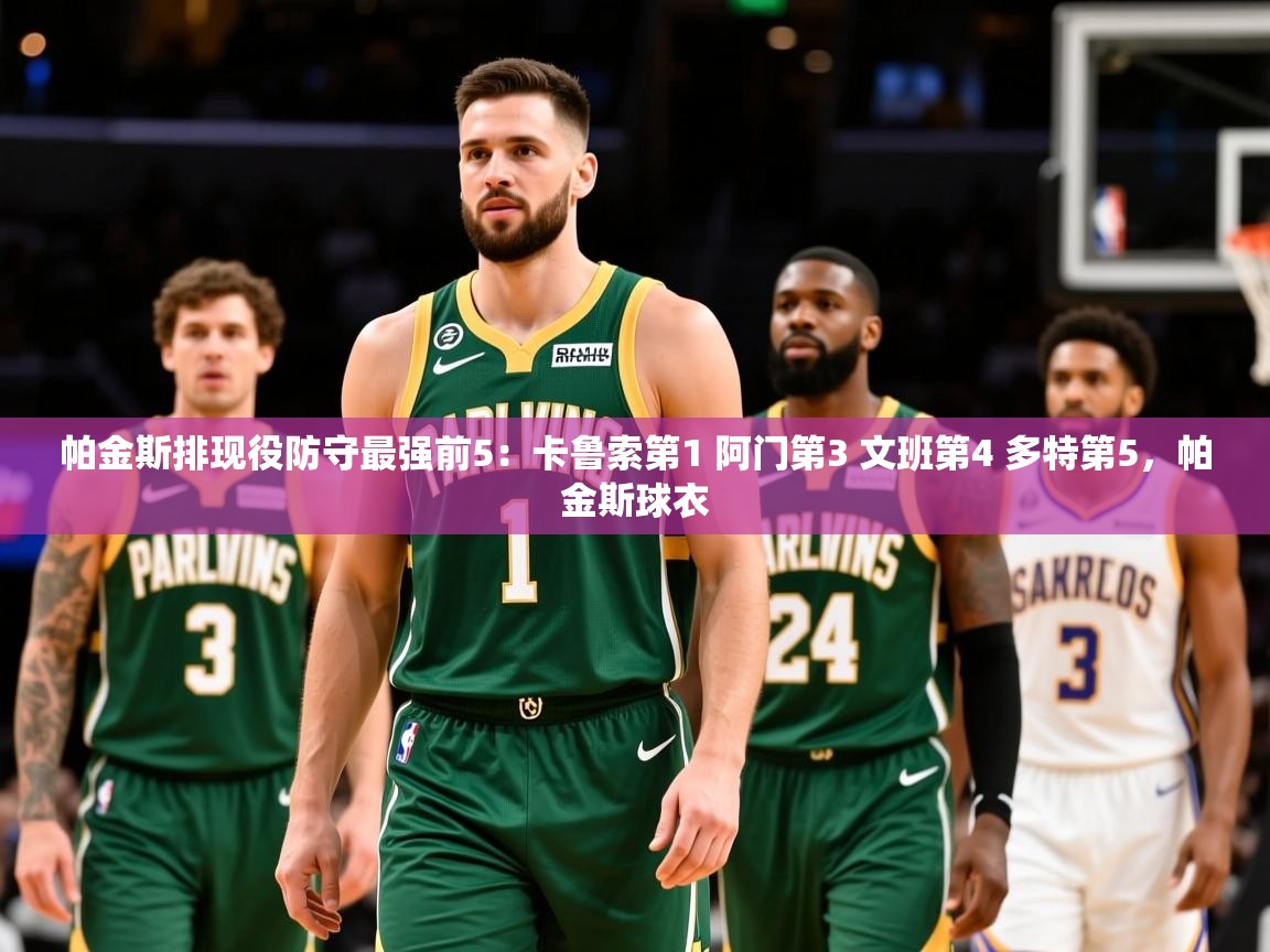 2025九游娱乐官网入口网页版帕金斯排现役防守最强前5:卡鲁索第1 阿门第3 文班第4 多特第5,帕金斯球衣