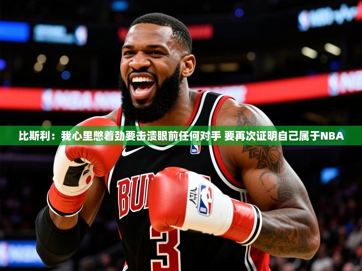 2025九游娱乐app下载比斯利:我心里憋着劲要击溃眼前任何对手 要再次证明自己属于NBA 第1张
