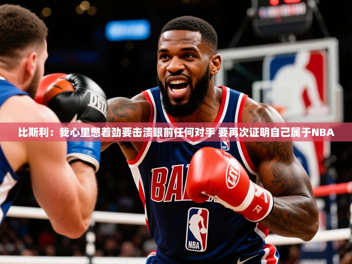 2025九游娱乐app下载比斯利:我心里憋着劲要击溃眼前任何对手 要再次证明自己属于NBA 第2张