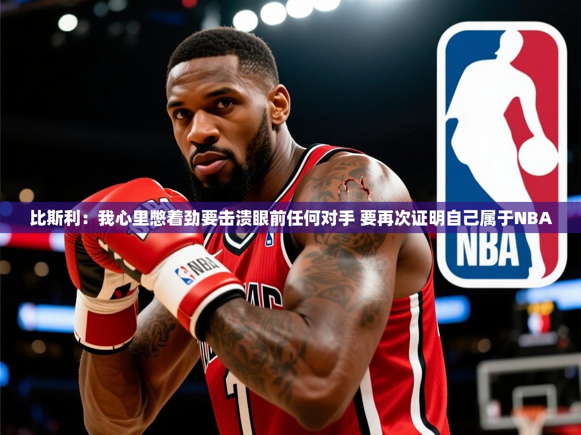2025九游娱乐app下载比斯利:我心里憋着劲要击溃眼前任何对手 要再次证明自己属于NBA 第3张