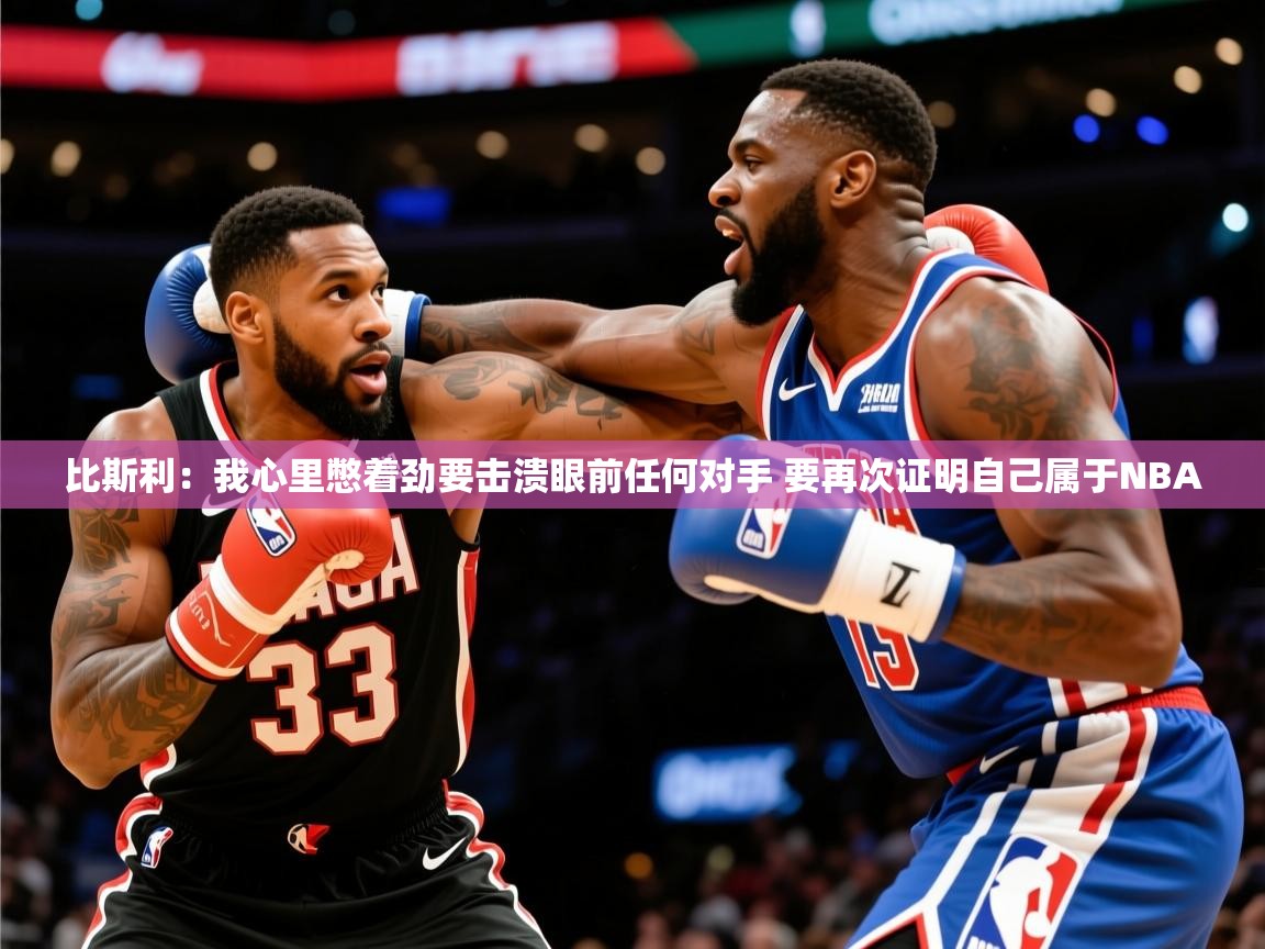 2025九游娱乐app下载比斯利:我心里憋着劲要击溃眼前任何对手 要再次证明自己属于NBA 第4张