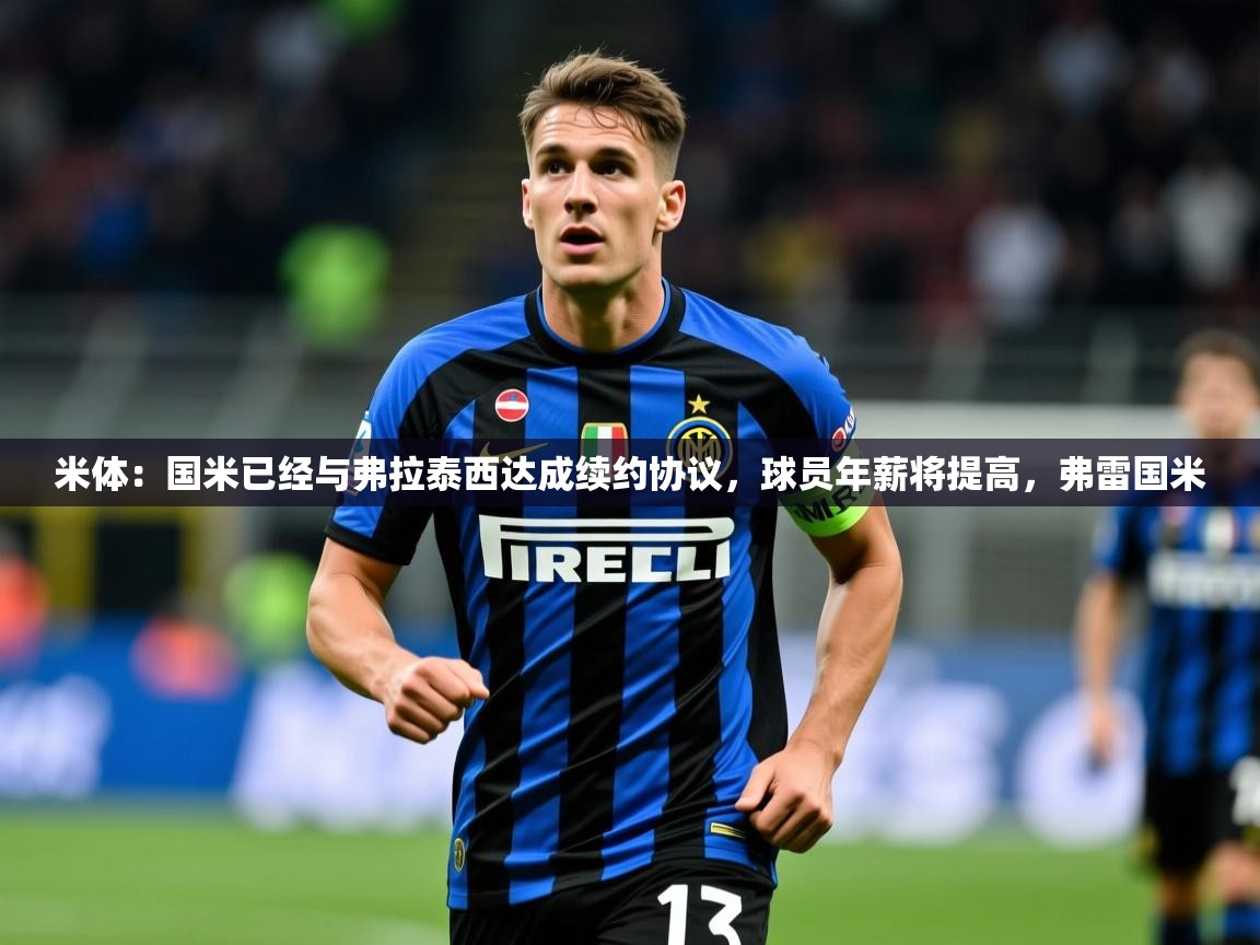 2025九游娱乐官网米体：国米已经与弗拉泰西达成续约协议，球员年薪将提高，弗雷国米  第4张