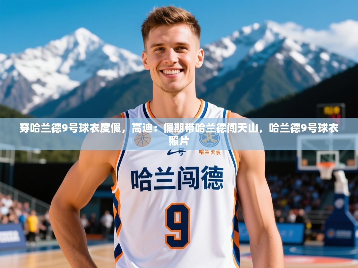 2025九游娱乐app赔率高穿哈兰德9号球衣度假，高迪：假期带哈兰德闯天山，哈兰德9号球衣照片