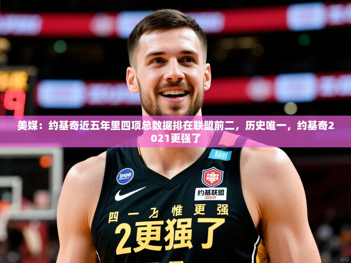 2025九游娱乐(中国)官方网站美媒：约基奇近五年里四项总数据排在联盟前二，历史唯一，约基奇2021更强了  第1张