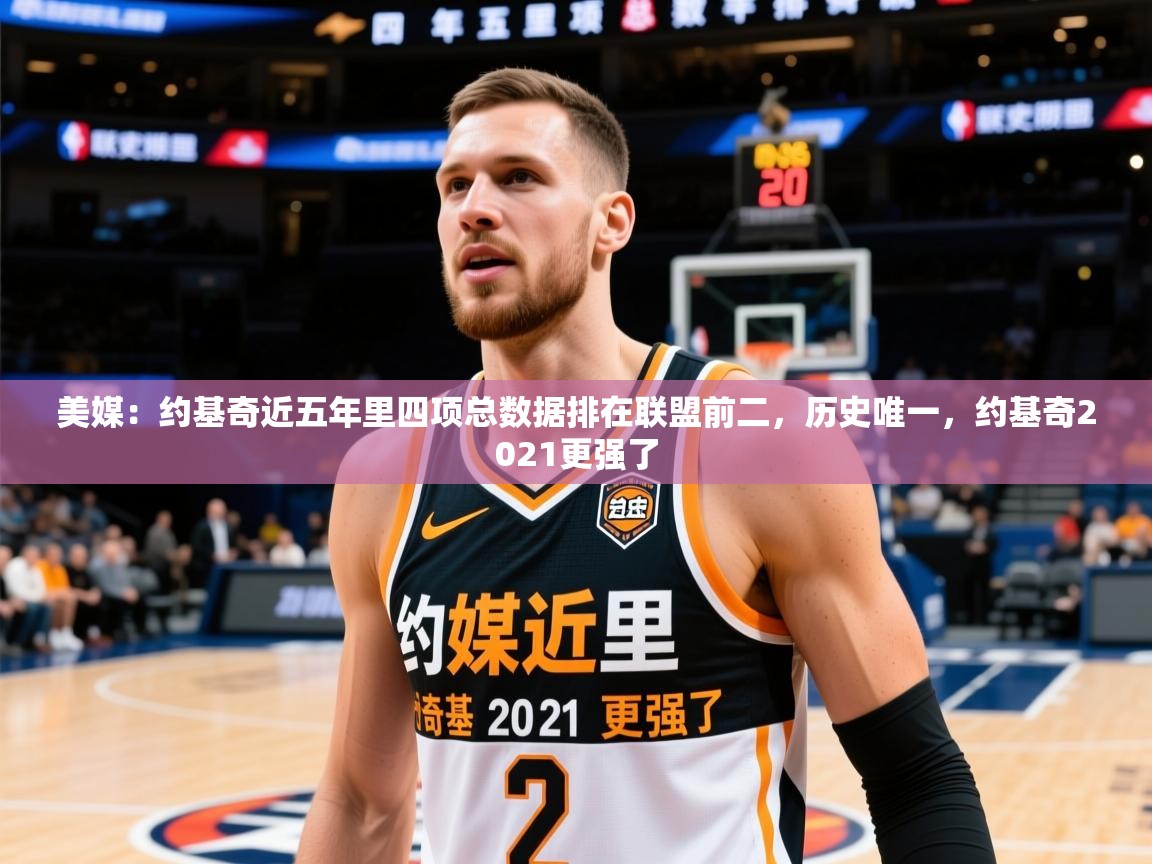 2025九游娱乐(中国)官方网站美媒：约基奇近五年里四项总数据排在联盟前二，历史唯一，约基奇2021更强了  第2张