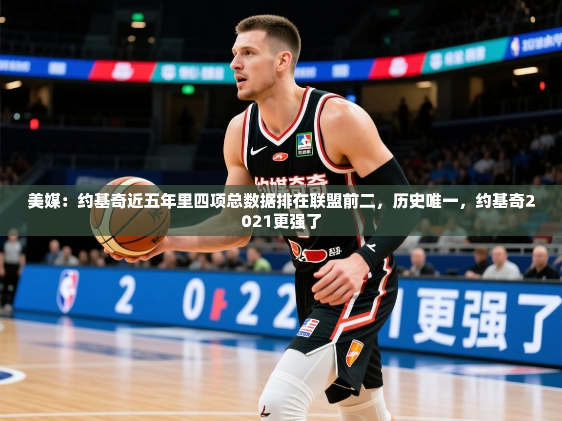 2025九游娱乐(中国)官方网站美媒：约基奇近五年里四项总数据排在联盟前二，历史唯一，约基奇2021更强了  第4张