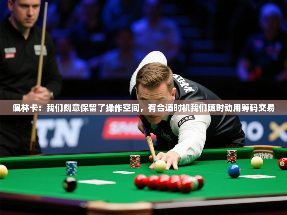 2025九游娱乐app下载佩林卡：我们刻意保留了操作空间，有合适时机我们随时动用筹码交易  第1张