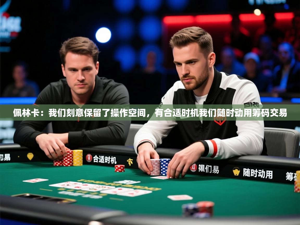 2025九游娱乐app下载佩林卡：我们刻意保留了操作空间，有合适时机我们随时动用筹码交易  第2张