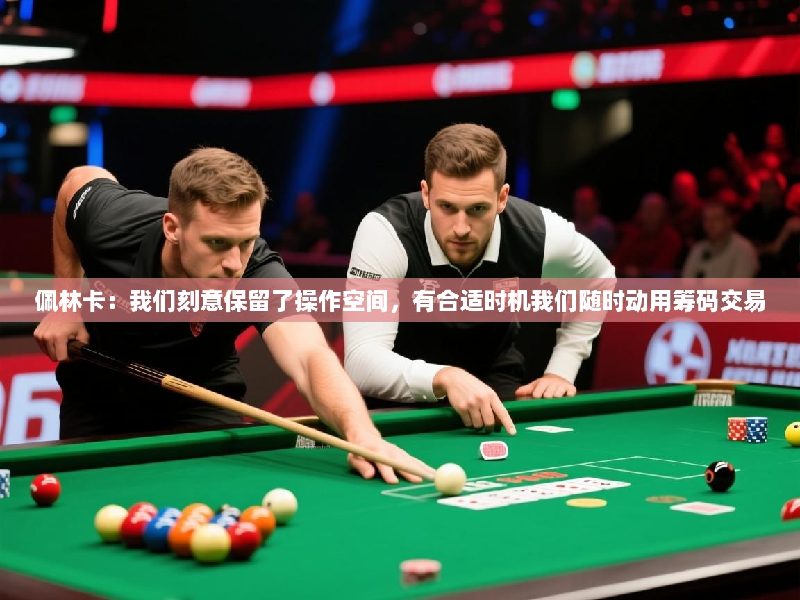 2025九游娱乐app下载佩林卡：我们刻意保留了操作空间，有合适时机我们随时动用筹码交易  第3张