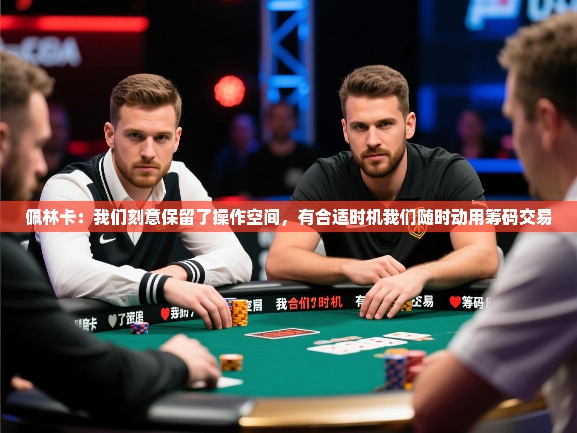 2025九游娱乐app下载佩林卡：我们刻意保留了操作空间，有合适时机我们随时动用筹码交易  第4张