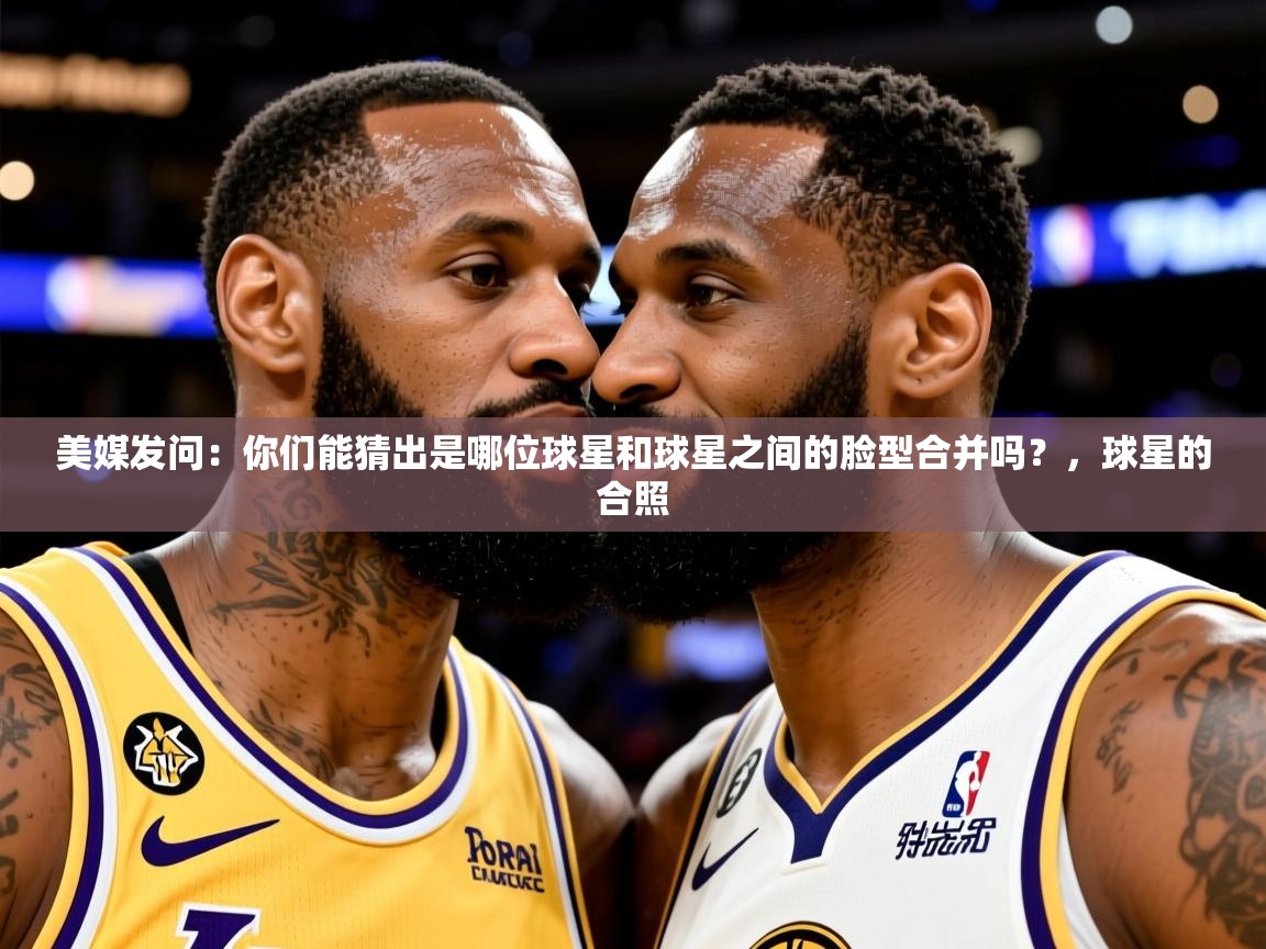 2025九游娱乐美媒发问：你们能猜出是哪位球星和球星之间的脸型合并吗？，球星的合照