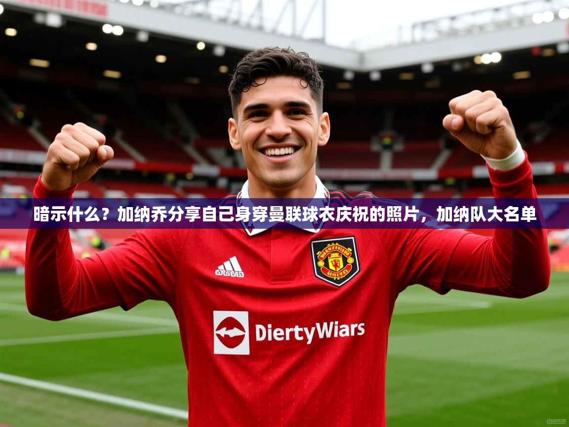 2025九游app官网入口暗示什么？加纳乔分享自己身穿曼联球衣庆祝的照片，加纳队大名单  第2张