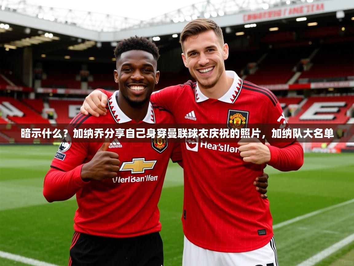 2025九游app官网入口暗示什么？加纳乔分享自己身穿曼联球衣庆祝的照片，加纳队大名单  第1张