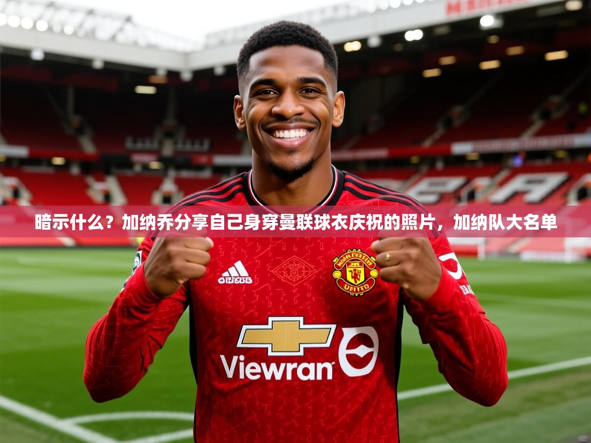 2025九游app官网入口暗示什么？加纳乔分享自己身穿曼联球衣庆祝的照片，加纳队大名单  第4张