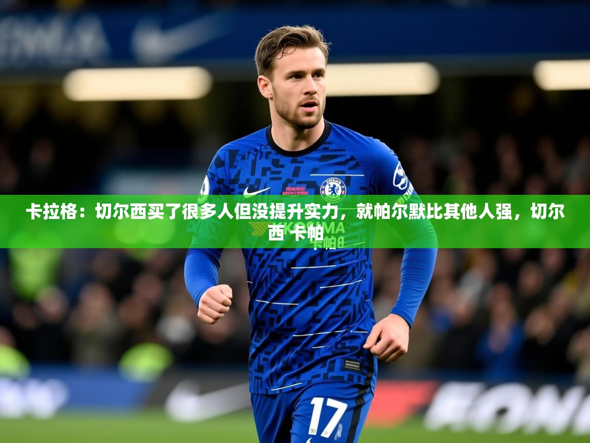 2025九游娱乐网站体验棒卡拉格：切尔西买了很多人但没提升实力，就帕尔默比其他人强，切尔西 卡帕  第1张