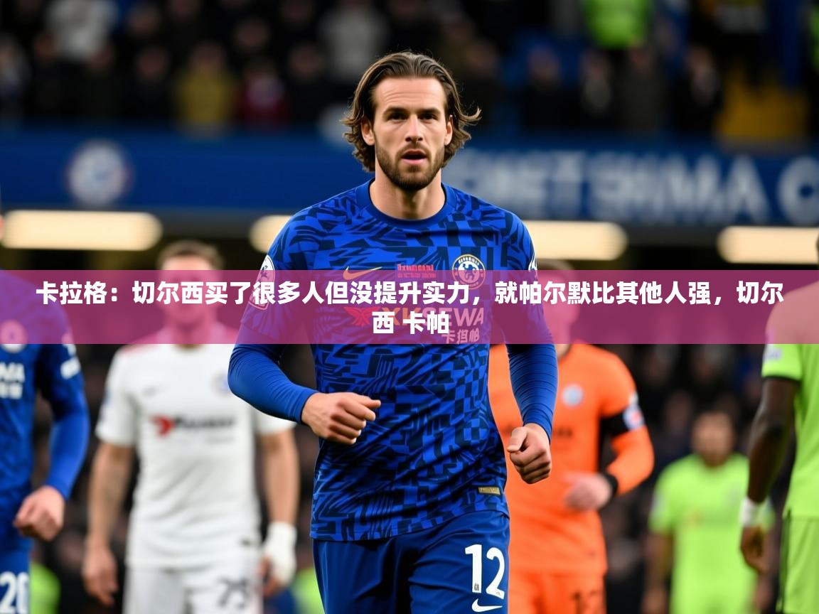 2025九游娱乐网站体验棒卡拉格：切尔西买了很多人但没提升实力，就帕尔默比其他人强，切尔西 卡帕  第2张