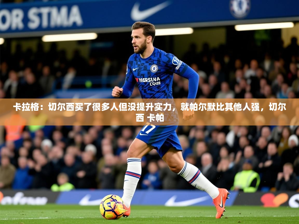 2025九游娱乐网站体验棒卡拉格：切尔西买了很多人但没提升实力，就帕尔默比其他人强，切尔西 卡帕  第3张