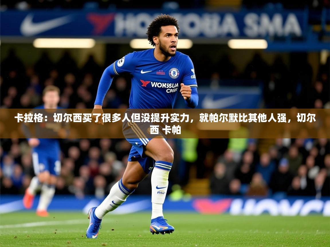 2025九游娱乐网站体验棒卡拉格：切尔西买了很多人但没提升实力，就帕尔默比其他人强，切尔西 卡帕  第4张