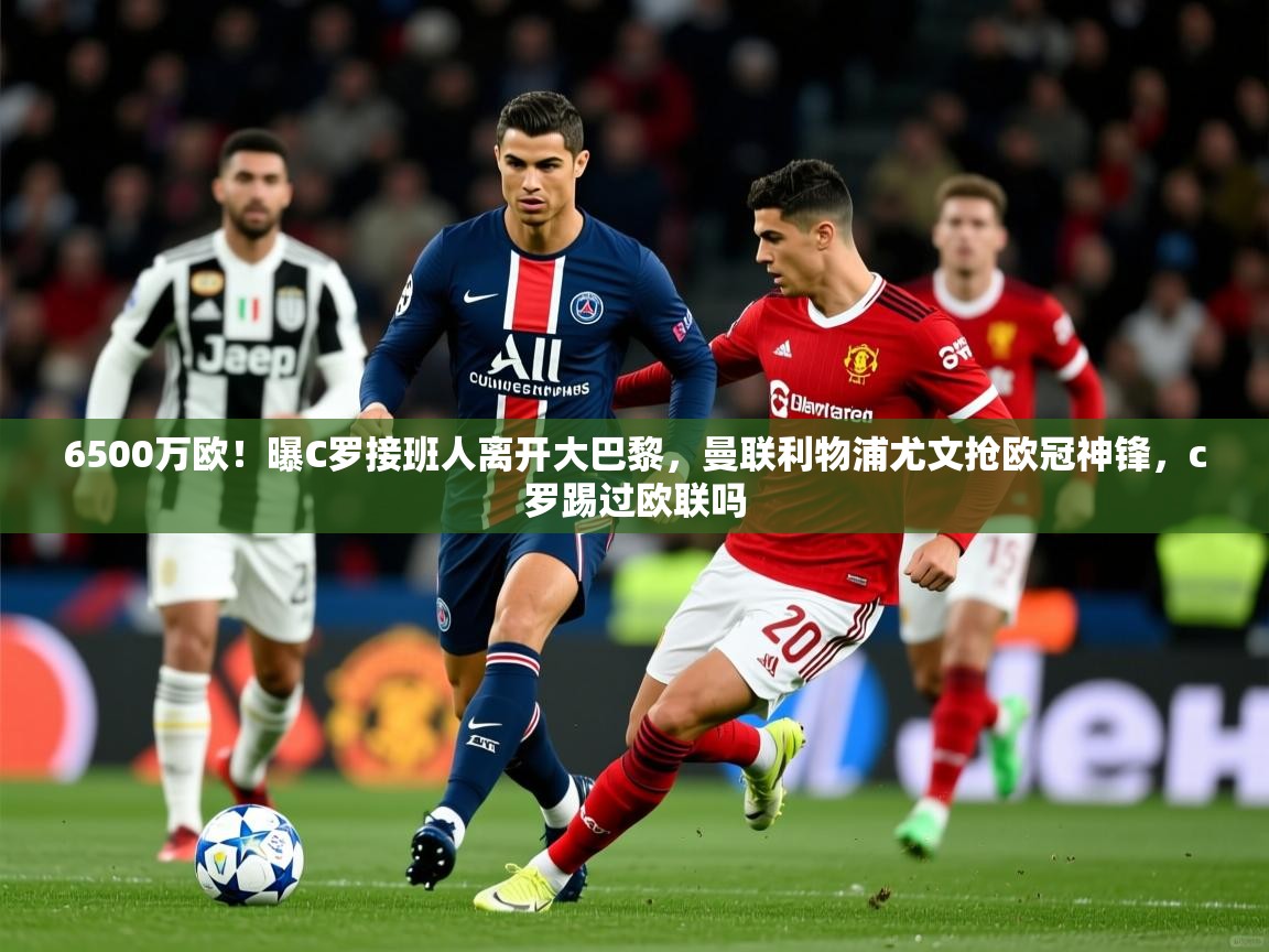 2025九游电子娱乐pg6500万欧！曝C罗接班人离开大巴黎，曼联利物浦尤文抢欧冠神锋，c罗踢过欧联吗  第1张