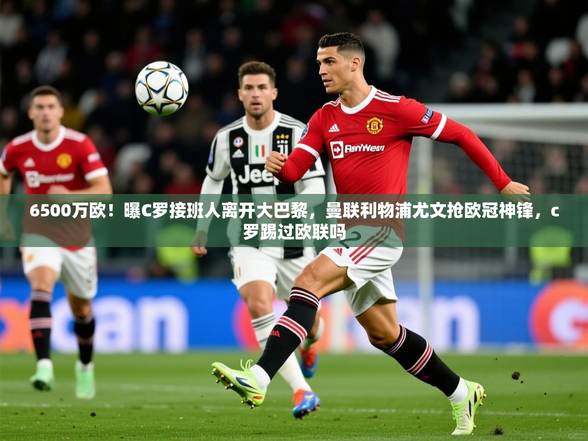 2025九游电子娱乐pg6500万欧！曝C罗接班人离开大巴黎，曼联利物浦尤文抢欧冠神锋，c罗踢过欧联吗  第2张