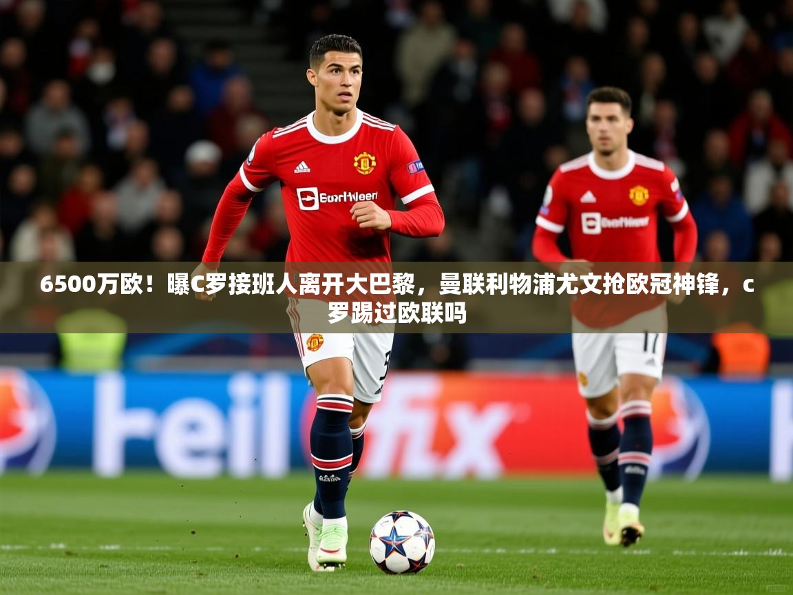 2025九游电子娱乐pg6500万欧！曝C罗接班人离开大巴黎，曼联利物浦尤文抢欧冠神锋，c罗踢过欧联吗  第4张