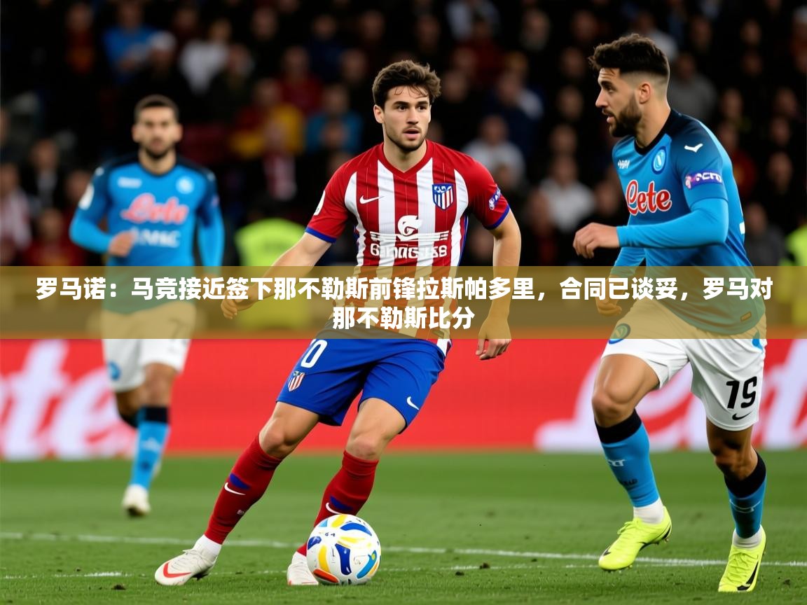 2025九游app官网入口罗马诺：马竞接近签下那不勒斯前锋拉斯帕多里，合同已谈妥，罗马对那不勒斯比分  第1张