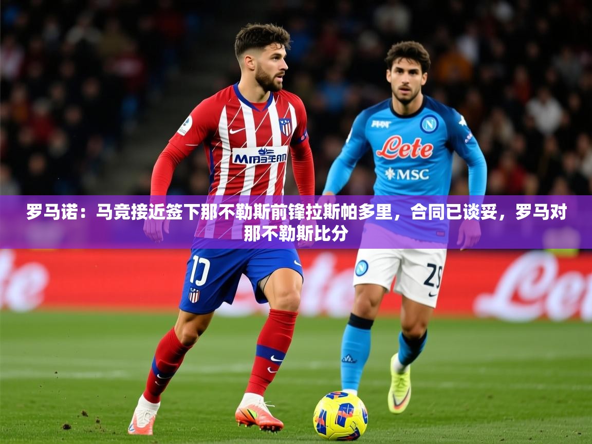 2025九游app官网入口罗马诺：马竞接近签下那不勒斯前锋拉斯帕多里，合同已谈妥，罗马对那不勒斯比分  第3张