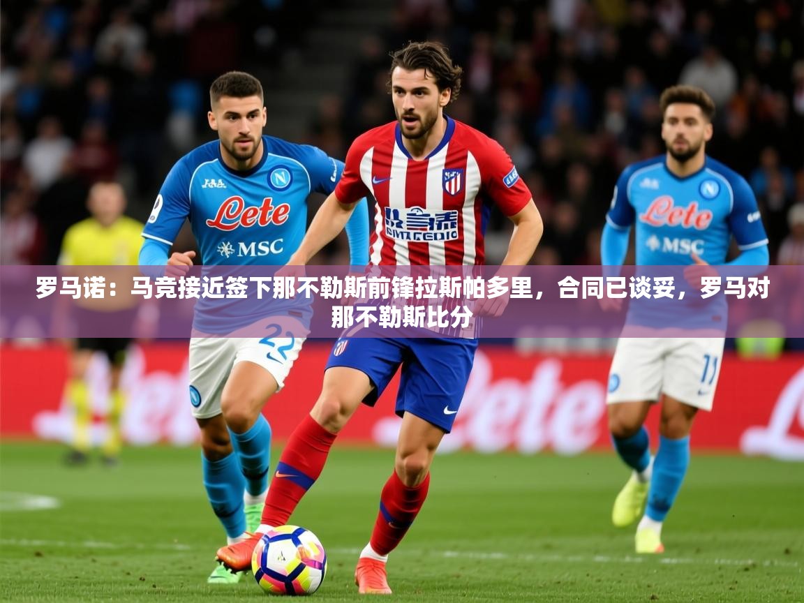 2025九游app官网入口罗马诺：马竞接近签下那不勒斯前锋拉斯帕多里，合同已谈妥，罗马对那不勒斯比分  第4张