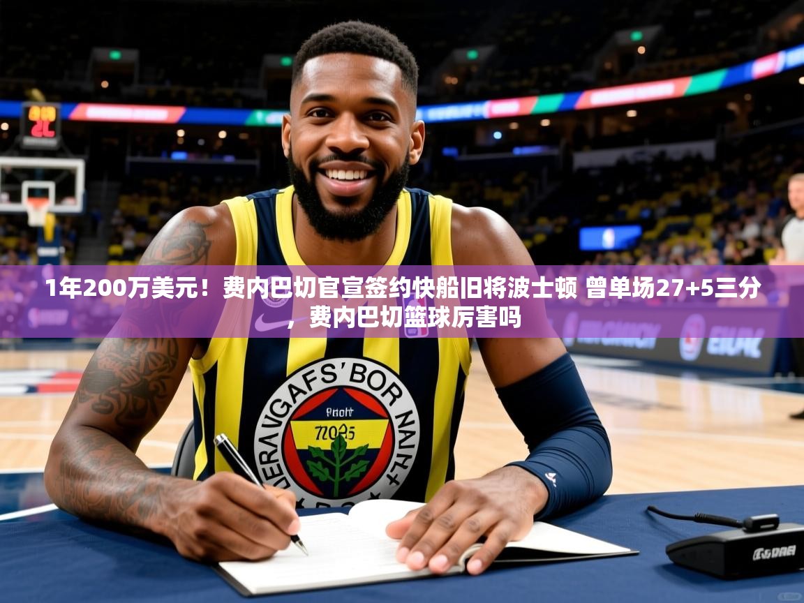 2025九游娱乐(中国)官方网站1年200万美元！费内巴切官宣签约快船旧将波士顿 曾单场27+5三分，费内巴切篮球厉害吗  第2张