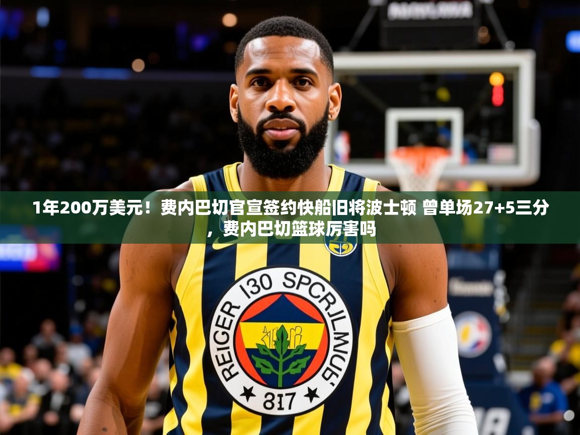 2025九游娱乐(中国)官方网站1年200万美元！费内巴切官宣签约快船旧将波士顿 曾单场27+5三分，费内巴切篮球厉害吗  第3张