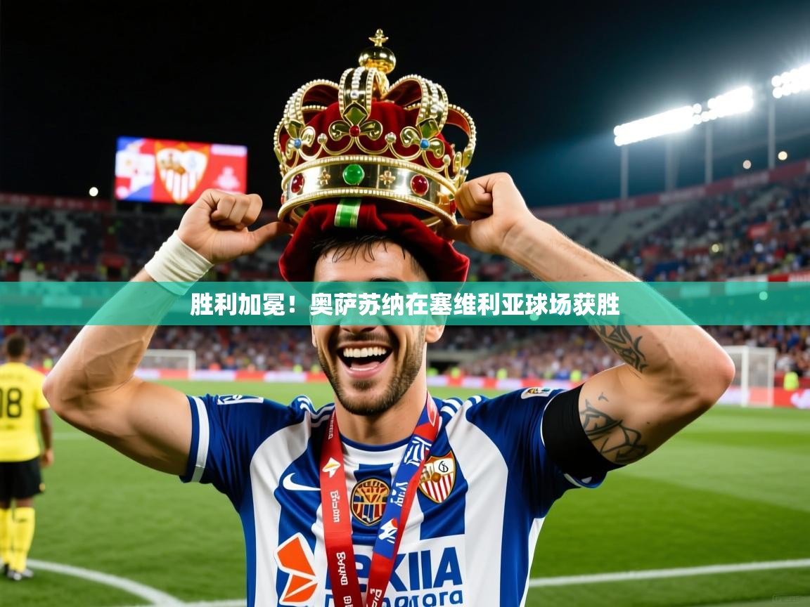 2026九游娱乐官网入口官方正版胜利加冕!奥萨苏纳在塞维利亚球场获胜