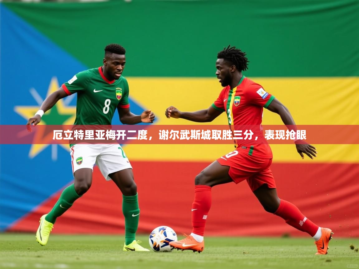 2026九游娱乐官网入口官方正版厄立特里亚梅开二度,谢尔武斯城取胜三分,表现抢眼 第4张