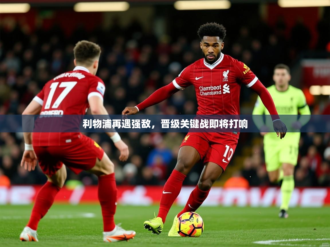 2026九游娱乐利物浦再遇强敌，晋级关键战即将打响  第3张
