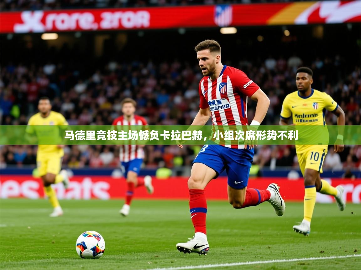 2026九游娱乐官网入口马德里竞技主场憾负卡拉巴赫,小组次席形势不利 第1张
