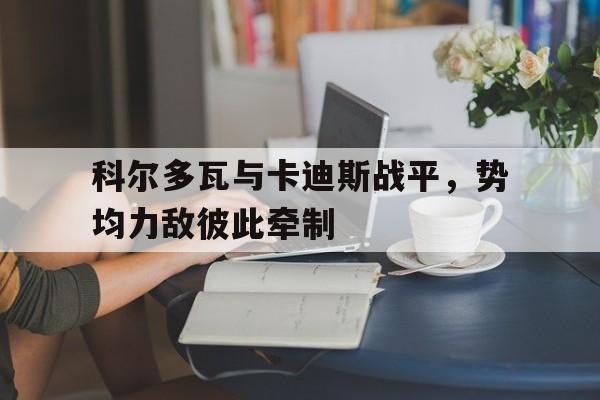 九游娱乐网站-包含科尔多瓦与卡迪斯战平，势均力敌彼此牵制的词条
