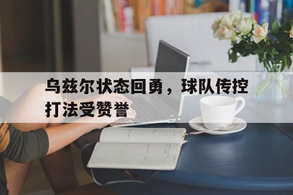 乌兹尔状态回勇，球队传控打法受赞誉的简单介绍