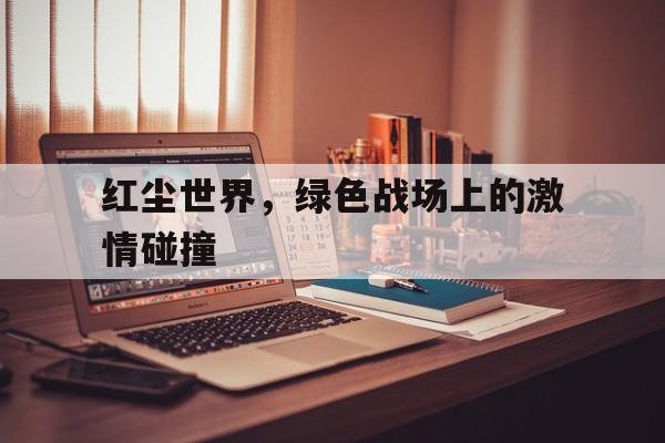 九游游戏官网-红尘世界，绿色战场上的激情碰撞